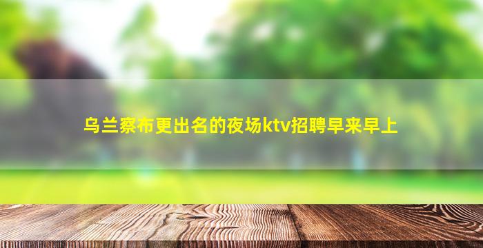 乌兰察布更出名的夜场ktv招聘早来早上
